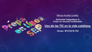 Mireya Arcadio Castillo.
Actividad integradora 6.
Crear un recurso multimedia.
Uso de las TIC en la vida cotidiana.
Grupo: M1C3G18-194
 