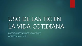 USO DE LAS TIC EN
LA VIDA COTIDIANA
PATRICIO HERNANDEZ VELAZQUEZ
GRUPO:M1C4-19-191
 
