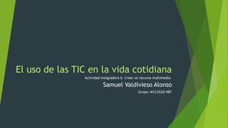 El uso de las TIC en la vida cotidiana
Actividad integradora 6. Crear un recurso multimedia.
Samuel Valdivieso Alonso
Grupo: M1C3G20-087
 