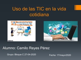 Uso de las TIC en la vida
cotidiana
Alumno: Camilo Reyes Pérez
Grupo: Bloque C 27-04-2020 Fecha: 17/mayo/2020
 