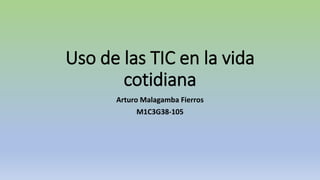 Uso de las TIC en la vida
cotidiana
Arturo Malagamba Fierros
M1C3G38-105
 