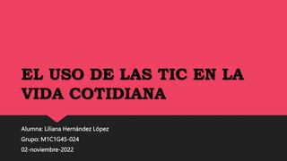 EL USO DE LAS TIC EN LA
VIDA COTIDIANA
Alumna: Liliana Hernández López
Grupo: M1C1G45-024
02-noviembre-2022
 
