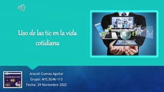 Uso de las tic en la vida
cotidiana
Araceli Cuevas Aguilar
Grupo: M1C3G46-113
Fecha: 29 Noviembre 2022
 