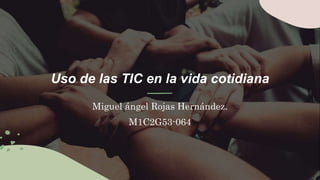 Uso de las TIC en la vida cotidiana
Miguel ángel Rojas Hernández.
M1C2G53-064
 