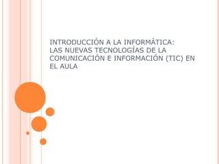 INTRODUCCIÓN A LA INFORMÁTICA:
LAS NUEVAS TECNOLOGÍAS DE LA
COMUNICACIÓN E INFORMACIÓN (TIC) EN
EL AULA

 