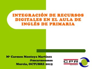 INTEGRACIÓN DE RECURSOS
DIGITALES EN EL AULA DE
INGLÉS DE PRIMARIA
Mª Carmen Montoya Martínez
@mcarmenmm
Murcia, OCTUBRE 2015
 