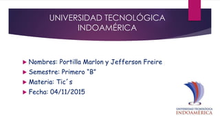 UNIVERSIDAD TECNOLÓGICA
INDOAMÉRICA
 Nombres: Portilla Marlon y Jefferson Freire
 Semestre: Primero “B”
 Materia: Tic´s
 Fecha: 04/11/2015
 