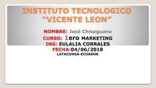 INSTITUTO TECNOLOGICO
“VICENTE LEON”
NOMBRE: José Chisaguano
CURSO: 1ero MARKETING
ING: EULALIA CORRALES
FECHA:04/06/2018
LATACUNGA-ECUADOR
 