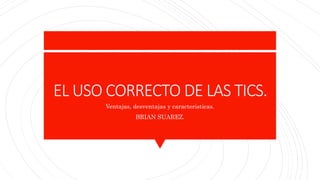 EL USO CORRECTO DE LAS TICS.
Ventajas, desventajas y caracteristicas.
BRIAN SUAREZ.
 