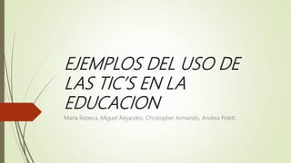 EJEMPLOS DEL USO DE
LAS TIC’S EN LA
EDUCACION
María Rebeca, Miguel Alejandro, Christopher Armando, Andrea Polett
 