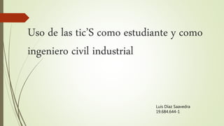 Uso de las tic’S como estudiante y como
ingeniero civil industrial
Luis Díaz Saavedra
19.684.644-1
 
