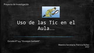 Escuela N° 144 “Giuseppe Garibaldi”
Maestra Secretaria: Patricia Núñez
2017
Proyecto de Investigación
Uso de las Tic en el
Aula…
 