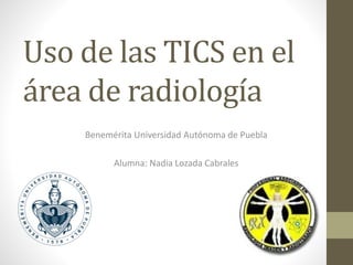 Uso de las TICS en el
área de radiología
Benemérita Universidad Autónoma de Puebla
Alumna: Nadia Lozada Cabrales
 