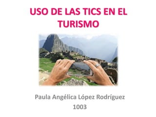 USO DE LAS TICS EN EL
TURISMO
Paula Angélica López Rodríguez
1003
 