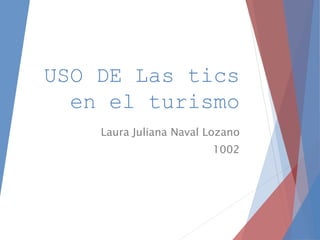 USO DE Las tics
en el turismo
Laura Juliana Naval Lozano
1002
 