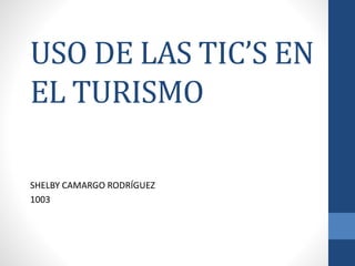 USO DE LAS TIC’S EN
EL TURISMO
SHELBY CAMARGO RODRÍGUEZ
1003
 