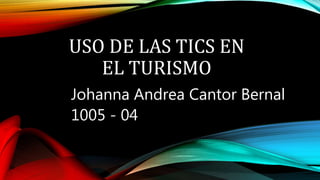 USO DE LAS TICS EN
EL TURISMO
Johanna Andrea Cantor Bernal
1005 - 04
 
