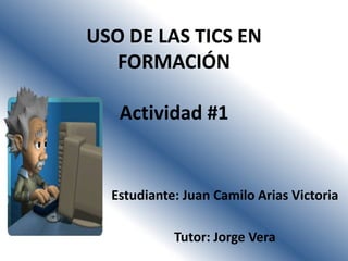 USO DE LAS TICS EN
FORMACIÓN
Actividad #1
Estudiante: Juan Camilo Arias Victoria
Tutor: Jorge Vera
 