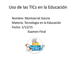Uso de las TICs en la Educación
Nombre: Montserrat García
Materia: Tecnología en la Educación
Fecha: 1/12/15
Examen Final
 