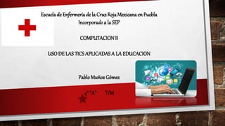 Escuela de Enfermería de la Cruz Roja Mexicana en Puebla
Incorporadoa la SEP
COMPUTACIONII
USODE LAS TICS APLICADAS A LA EDUCACION
PabloMuñoz Gómez
4° “A” T/M
 