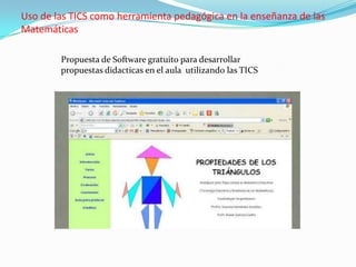 Uso de las TICS como herramienta pedagógica en la enseñanza de las
Matemáticas

        Propuesta de Software gratuito para desarrollar
        propuestas didacticas en el aula utilizando las TICS
 