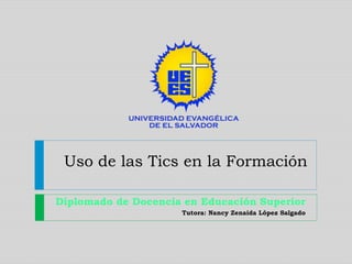 Uso de las Tics en la Formación
Diplomado de Docencia en Educación Superior
Tutora: Nancy Zenaida López Salgado
 