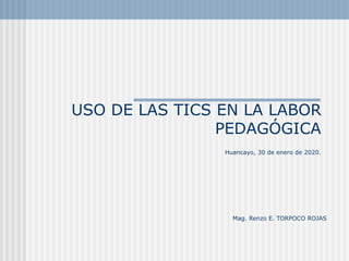 USO DE LAS TICS EN LA LABOR
PEDAGÓGICA
Huancayo, 30 de enero de 2020.
Mag. Renzo E. TORPOCO ROJAS
 