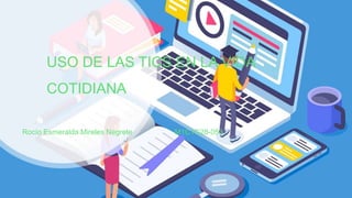 USO DE LAS TICS EN LA VIDA
COTIDIANA
Rocío Esmeralda Mireles Negrete M1C1G28-053
 