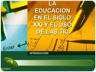 LA
EDUCACION
EN EL SIGLO
XXI Y EL USO
DE LAS TIC
INTRODUCCIÓN
01/05/2015 1
1
 