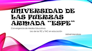UNIVERSIDAD DE
LAS FUERZAS
ARMADA “ESPE”
Convergencia de Medios Educativos
Uso de las TIC y TAC en educación
Mishell Mendoza
 