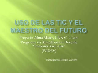 Proyecto Alma Mater, UNA C. L Lara
Programa de Actualizacion Docente
“Entornos Virtuales”
(PADEV)
Participante: Etduys Carrero
 