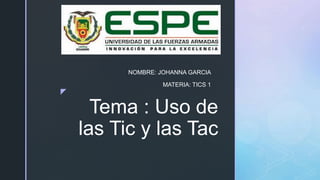 z
Tema : Uso de
las Tic y las Tac
NOMBRE: JOHANNA GARCIA
MATERIA: TICS 1
 