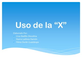Uso de la “X”
Elaborado Por:
 Cruz Badillo Diocelina
 Ibarra Ladinos Ramón
 Pérez Durán Guadalupe
 