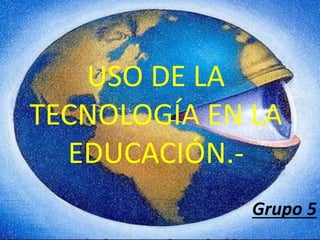 USO DE LA
TECNOLOGÍA EN LA
EDUCACIÓN.-
Grupo 5
 