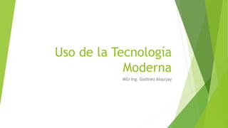 Uso de la Tecnología
Moderna
MGI Ing. Godínez Alquijay
 