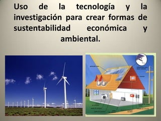 Uso de la tecnología y la
investigación para crear formas de
sustentabilidad    económica     y
             ambiental.
 