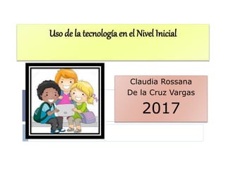 Uso de la tecnología en el Nivel Inicial
Claudia Rossana
De la Cruz Vargas
2017
 