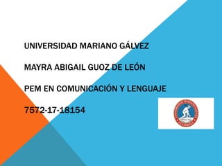 UNIVERSIDAD MARIANO GÁLVEZ
MAYRA ABIGAIL GUOZ DE LEÓN
PEM EN COMUNICACIÓN Y LENGUAJE
7572-17-18154
 