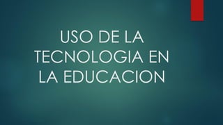 USO DE LA
TECNOLOGIA EN
LA EDUCACION
 