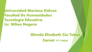 Universidad Mariano Gálvez
Facultad De Humanidades
Tecnología Educativa
Lic. Nilton Nagera
Glenda Elizabeth Cúc Tubac
Carnet 17-14664
 