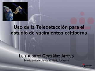 Uso de la Teledetección para el
estudio de yacimientos celtiberos
Luis Alberto González Arroyo
Teledetección Aplicada Al Medio Ambiente
 