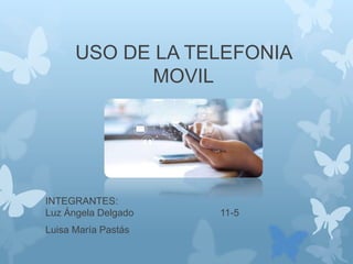 USO DE LA TELEFONIA
MOVIL
INTEGRANTES:
Luz Ángela Delgado 11-5
Luisa María Pastás
 