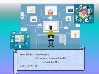María de la Luz Flores Domínguez
Crear un recurso multimedia
«Uso de las TIC»
Grupo: M1C5G19-271
 