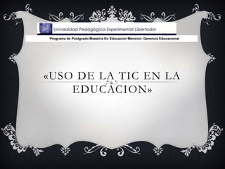 «USO DE LA TIC EN LA
EDUCACION»
Programa de Postgrado Maestría En Educación Mención: Gerencia Educacional
 