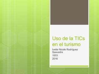 Uso de la TICs
en el turismo
Ivette Nicole Rodríguez
Saavedra
1003
2016
 