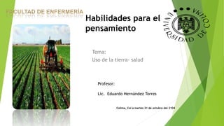 Habilidades para el 
pensamiento 
Tema: 
Uso de la tierra- salud 
Profesor: 
Lic. Eduardo Hernández Torres 
Colima, Col a martes 21 de octubre del 2104 
 