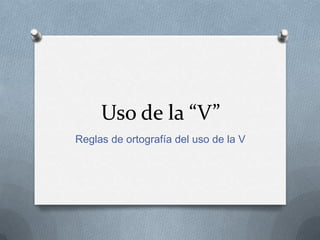 Uso de la “V”
Reglas de ortografía del uso de la V

 