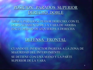 9 
PPOOSSIICCIIOONN PPAARRAADDOOSS SSUUPPEERRIIOORR 
DDEERREECCHHOO DDOOBBLLEE 
IIDDEEMM AA PPAARRAADDOO SSUUPPEERRIIOORR DDEERREECCHHOO,, CCOONN EELL 
DDEESSPPLLAAZZAAMMIIEENNTTOO DDEE LLAA VVAARRAA DDEE AARRRRIIBBAA 
HHAACCIIAA DDEEBBAAJJOO DDEE IIZZQQUUIIEERRDDAA AA DDEERREECCHHAA 
DDEEFFEENNSSAA FFRROONNTTAALL 
CCUUAANNDDOO EELL IINNFFRRAACCTTOORR IINNGGRREESSAA AA LLAA ZZOONNAA DDEE 
SSEEGGUURRIIDDAADD DDEELL IINNTTEERRVVIINNIIEENNTTEE 
SSEE DDEETTIIEENNEE CCOONN UUNNAA MMAANNOO YY LLAA PPAARRTTEE 
SSUUPPEERRIIOORR DDEE LLAA VVAARRAA 
 
