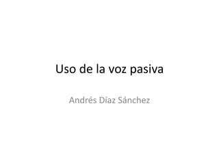 Uso de la voz pasiva
Andrés Díaz Sánchez
 