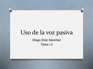 Uso de la voz pasiva
Diego Díaz Sánchez
Tarea i.3
 